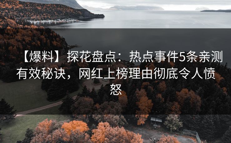 【爆料】探花盘点：热点事件5条亲测有效秘诀，网红上榜理由彻底令人愤怒