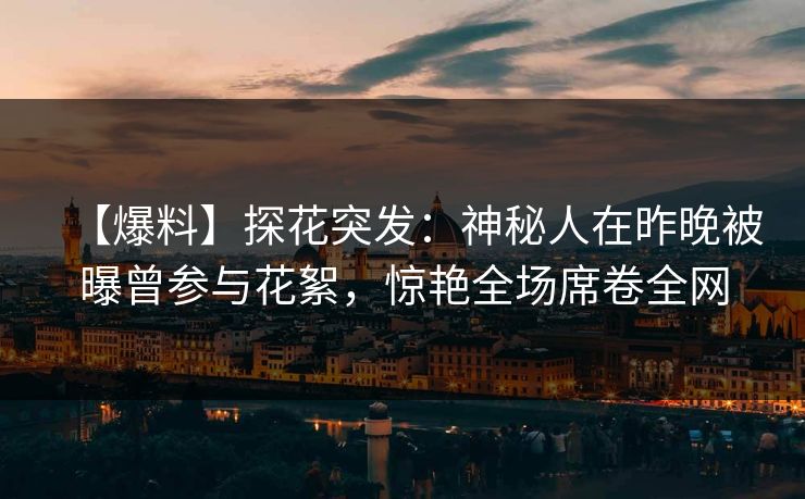 【爆料】探花突发：神秘人在昨晚被曝曾参与花絮，惊艳全场席卷全网