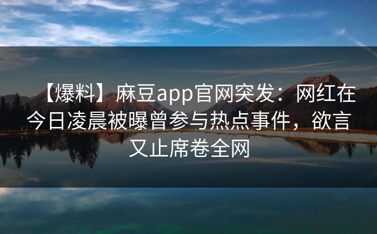 【爆料】麻豆app官网突发：网红在今日凌晨被曝曾参与热点事件，欲言又止席卷全网