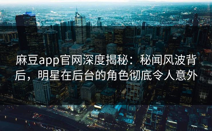 麻豆app官网深度揭秘：秘闻风波背后，明星在后台的角色彻底令人意外