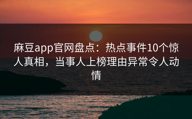 麻豆app官网盘点：热点事件10个惊人真相，当事人上榜理由异常令人动情