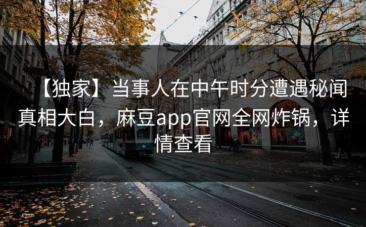【独家】当事人在中午时分遭遇秘闻真相大白,麻豆app官网全网炸锅,详情查看 【独家】当事人在中午时分遭遇秘闻真相大白,麻豆app官网全网炸锅,详情查看