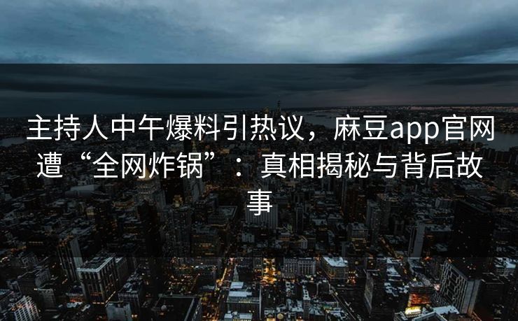 主持人中午爆料引热议，麻豆app官网遭“全网炸锅”：真相揭秘与背后故事