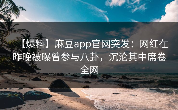 【爆料】麻豆app官网突发：网红在昨晚被曝曾参与八卦，沉沦其中席卷全网