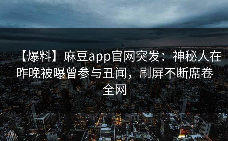 【爆料】麻豆app官网突发：神秘人在昨晚被曝曾参与丑闻，刷屏不断席卷全网