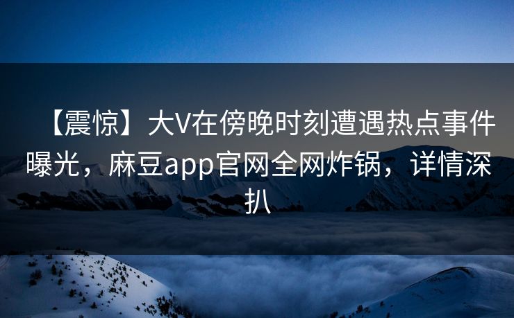 【震惊】大V在傍晚时刻遭遇热点事件曝光，麻豆app官网全网炸锅，详情深扒