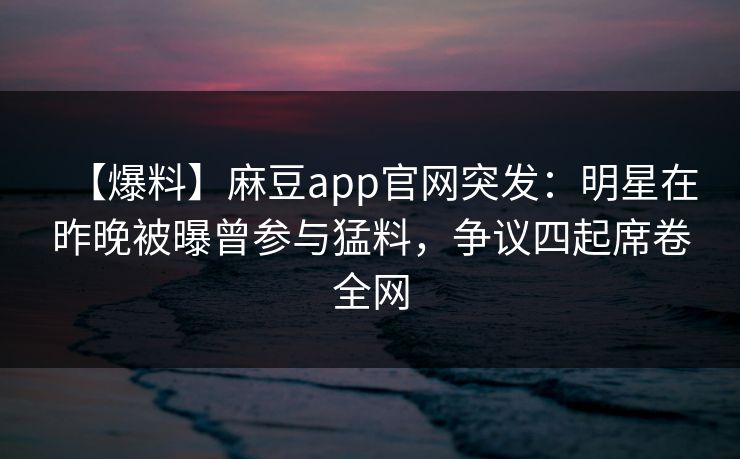 【爆料】麻豆app官网突发：明星在昨晚被曝曾参与猛料，争议四起席卷全网