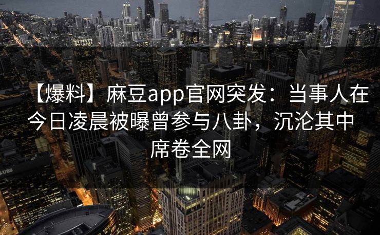 【爆料】麻豆app官网突发：当事人在今日凌晨被曝曾参与八卦，沉沦其中席卷全网