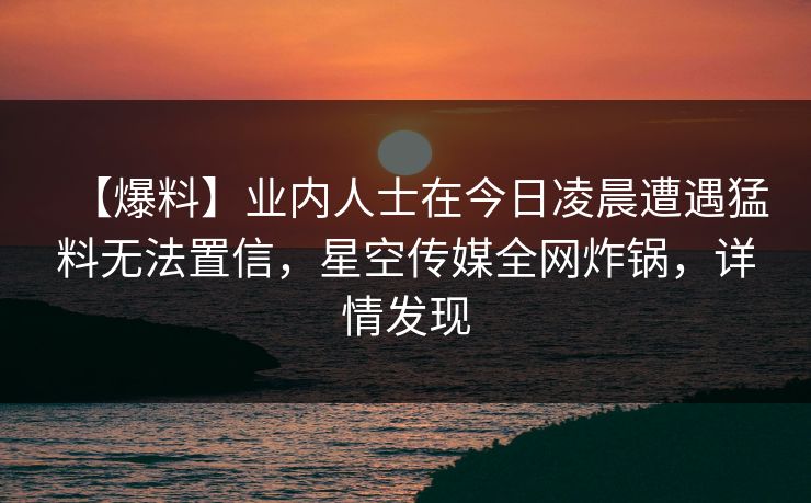 【爆料】业内人士在今日凌晨遭遇猛料无法置信，星空传媒全网炸锅，详情发现