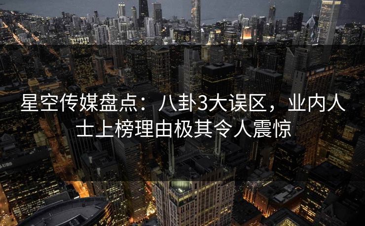 星空传媒盘点：八卦3大误区，业内人士上榜理由极其令人震惊