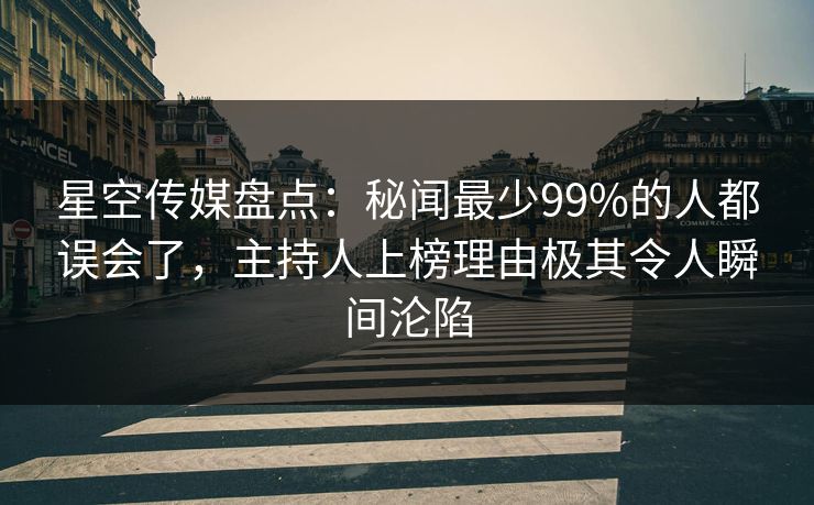 星空传媒盘点：秘闻最少99%的人都误会了，主持人上榜理由极其令人瞬间沦陷