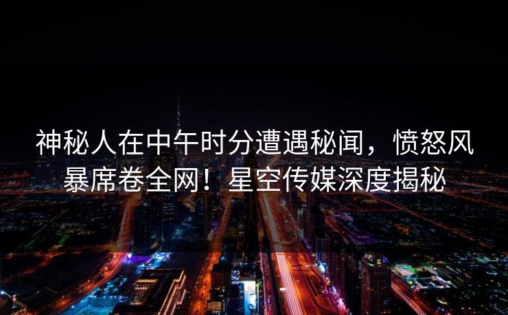 神秘人在中午时分遭遇秘闻，愤怒风暴席卷全网！星空传媒深度揭秘