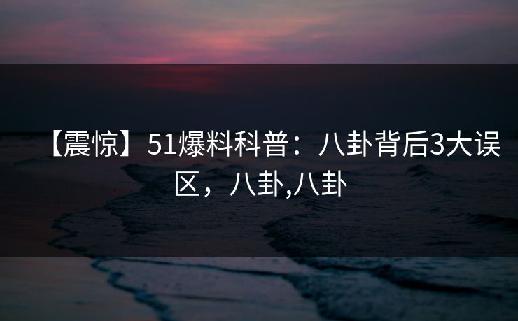 【震惊】51爆料科普：八卦背后3大误区，八卦,八卦