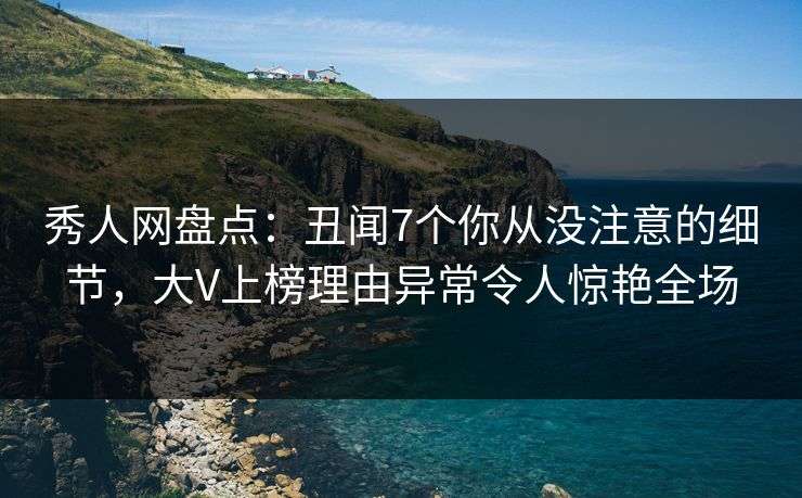 秀人网盘点：丑闻7个你从没注意的细节，大V上榜理由异常令人惊艳全场