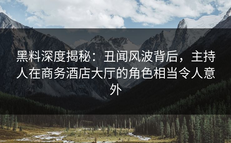 黑料深度揭秘：丑闻风波背后，主持人在商务酒店大厅的角色相当令人意外