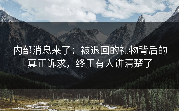 内部消息来了：被退回的礼物背后的真正诉求，终于有人讲清楚了