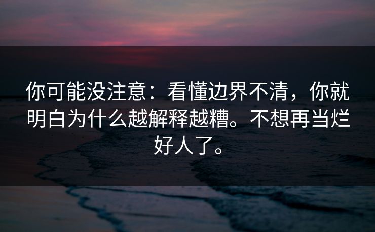 你可能没注意：看懂边界不清，你就明白为什么越解释越糟。不想再当烂好人了。