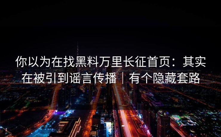 你以为在找黑料万里长征首页：其实在被引到谣言传播｜有个隐藏套路