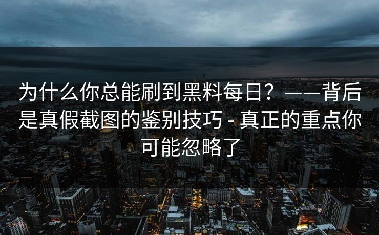 为什么你总能刷到黑料每日？——背后是真假截图的鉴别技巧 - 真正的重点你可能忽略了