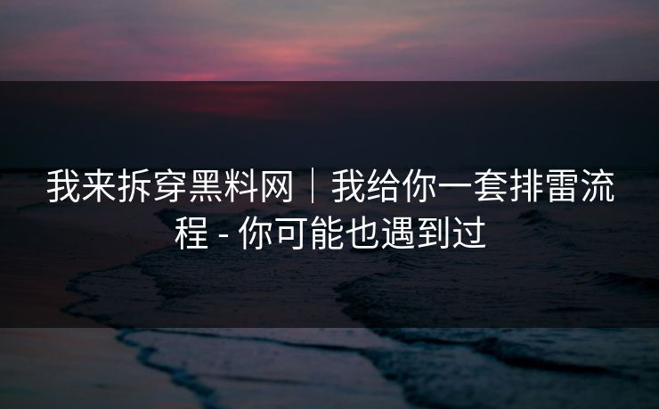 我来拆穿黑料网｜我给你一套排雷流程 - 你可能也遇到过