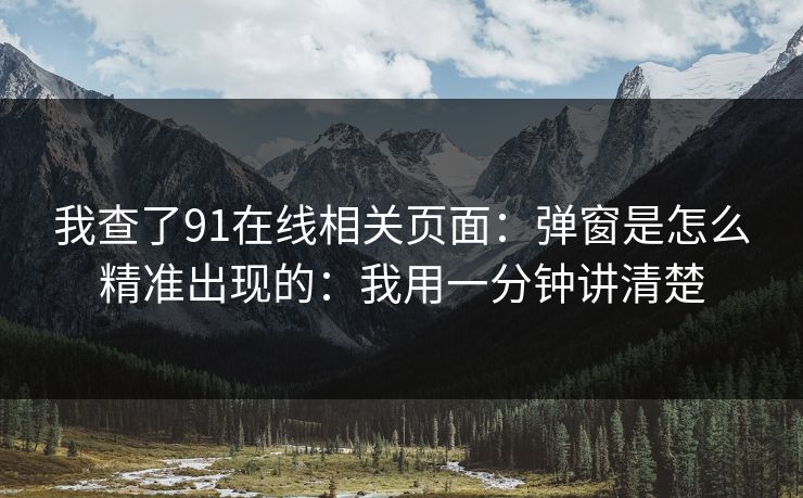 我查了91在线相关页面：弹窗是怎么精准出现的：我用一分钟讲清楚