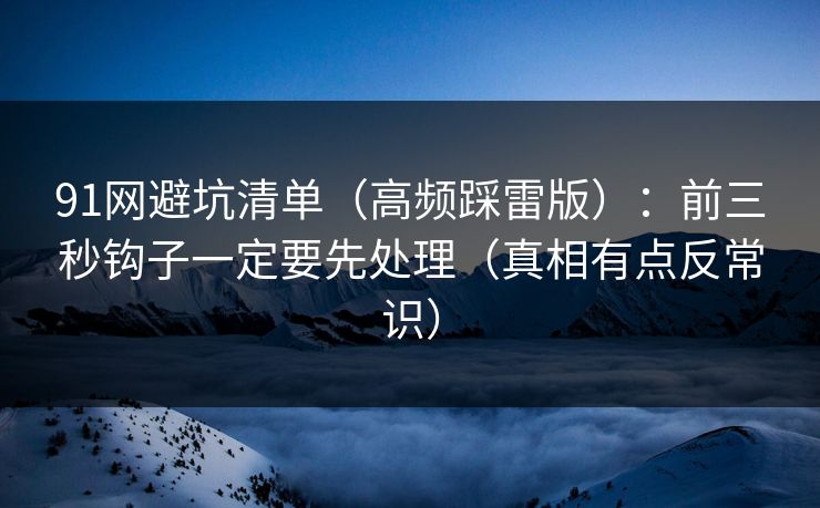 91网避坑清单（高频踩雷版）：前三秒钩子一定要先处理（真相有点反常识）