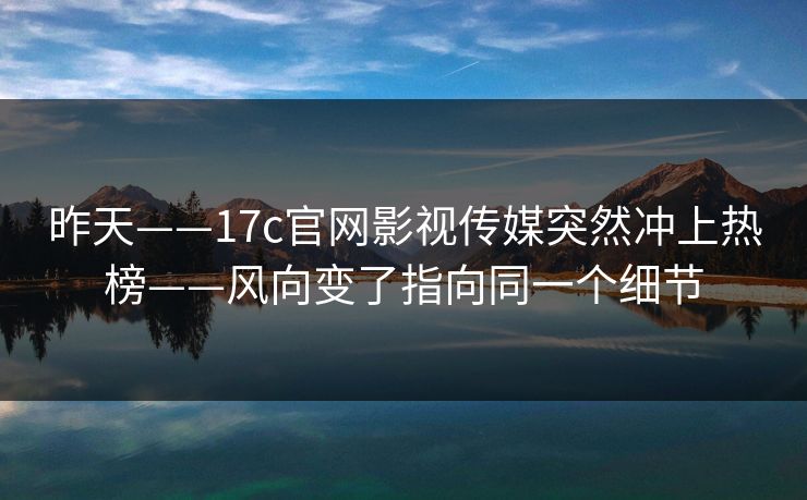 昨天——17c官网影视传媒突然冲上热榜——风向变了指向同一个细节