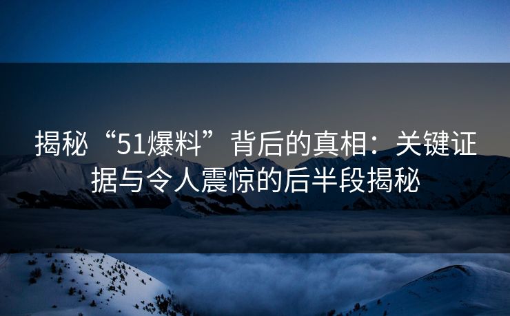 揭秘“51爆料”背后的真相：关键证据与令人震惊的后半段揭秘