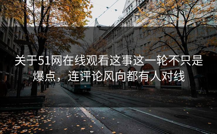 关于51网在线观看这事这一轮不只是爆点，连评论风向都有人对线