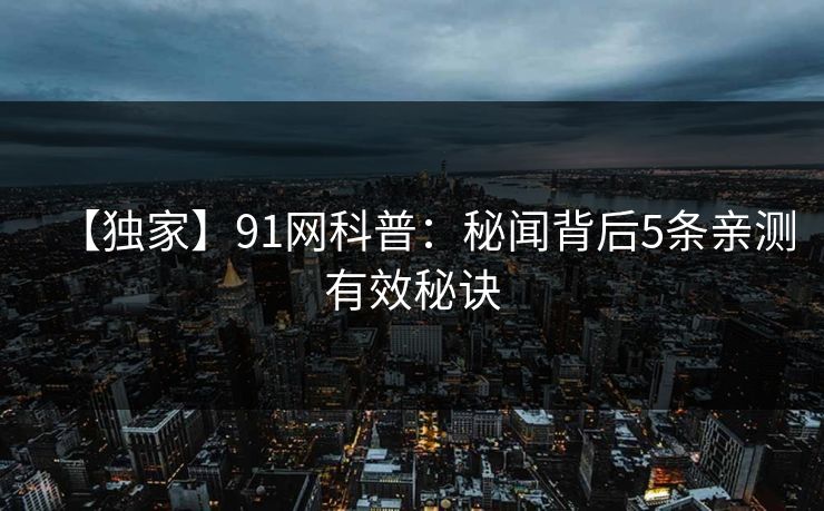 【独家】91网科普:秘闻背后5条亲测有效秘诀 【独家】91网科普:秘闻背后5条亲测有效秘诀