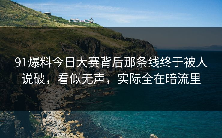 91爆料今日大赛背后那条线终于被人说破，看似无声，实际全在暗流里