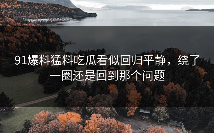 91爆料猛料吃瓜看似回归平静，绕了一圈还是回到那个问题