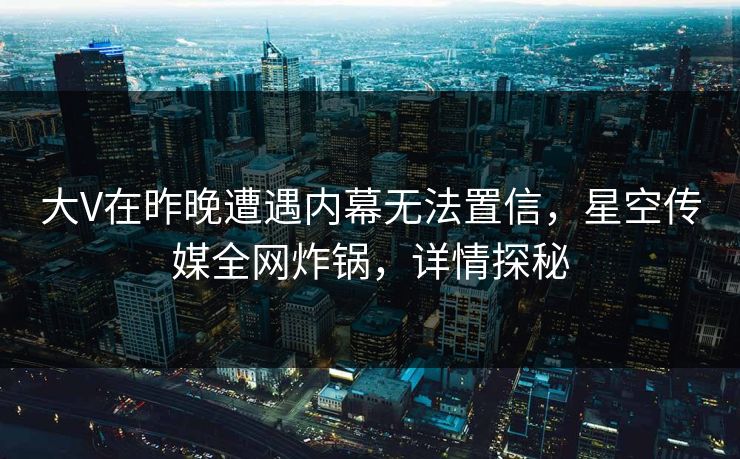 大V在昨晚遭遇内幕无法置信，星空传媒全网炸锅，详情探秘