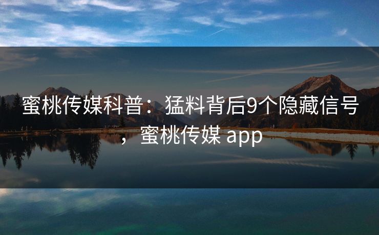 蜜桃传媒科普：猛料背后9个隐藏信号，蜜桃传媒 app