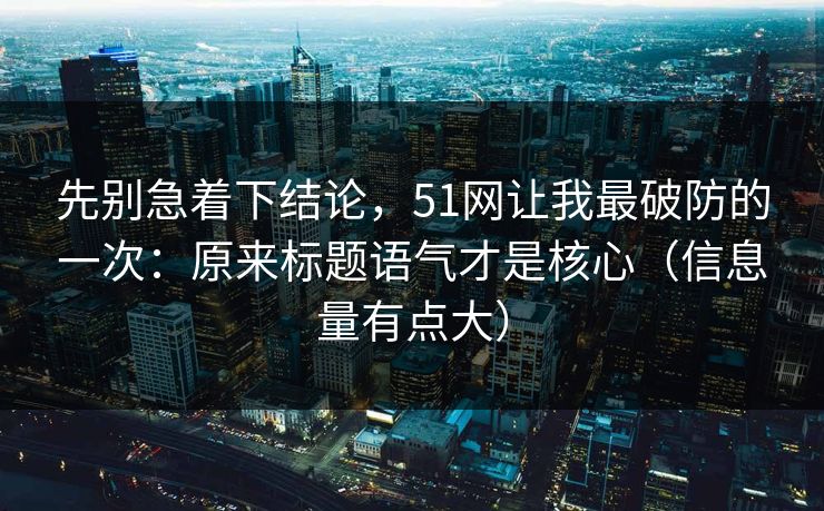 先别急着下结论,51网让我最破防的一次:原来标题语气才是核心(信息量有点大) 先别急着下结论,51网让我最破防的一次:原来标题语气才是核心(信息量有点大)