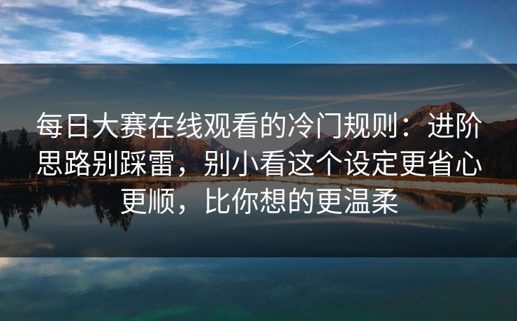 每日大赛在线观看的冷门规则:进阶思路别踩雷,别小看这个设定更省心更顺,比你想的更温柔 每日大赛在线观看的冷门规则:进阶思路别踩雷,别小看这个设定更省心更顺,比你想的更温柔