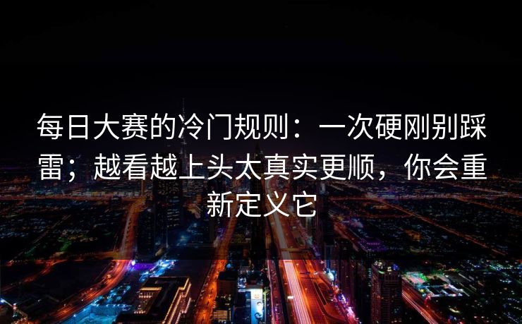 每日大赛的冷门规则:一次硬刚别踩雷;越看越上头太真实更顺,你会重新定义它 每日大赛的冷门规则:一次硬刚别踩雷;越看越上头太真实更顺,你会重新定义它