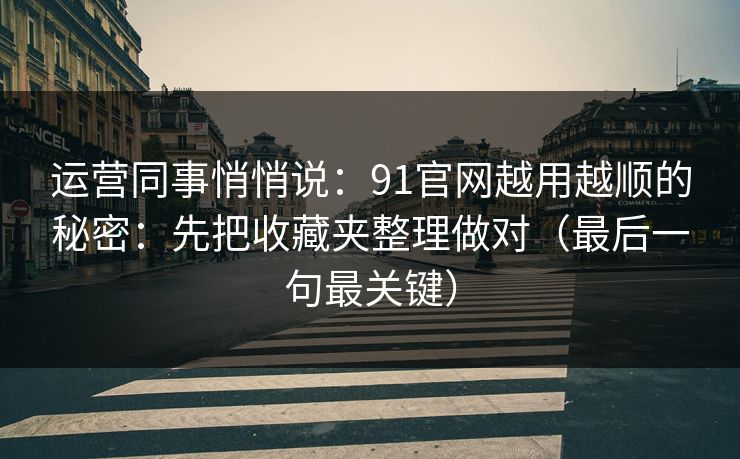 运营同事悄悄说：91官网越用越顺的秘密：先把收藏夹整理做对（最后一句最关键）