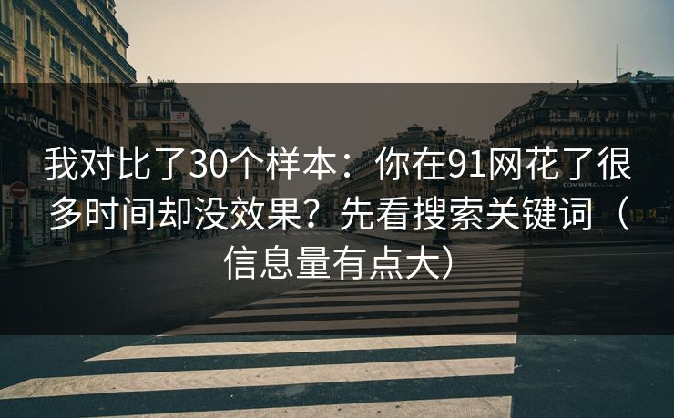 我对比了30个样本：你在91网花了很多时间却没效果？先看搜索关键词（信息量有点大）
