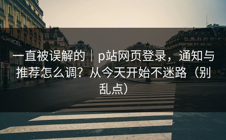 一直被误解的｜p站网页登录，通知与推荐怎么调？从今天开始不迷路（别乱点）