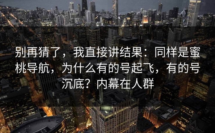 别再猜了，我直接讲结果：同样是蜜桃导航，为什么有的号起飞，有的号沉底？内幕在人群