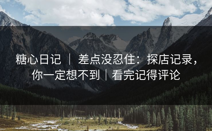 糖心日记 ｜ 差点没忍住：探店记录，你一定想不到｜看完记得评论